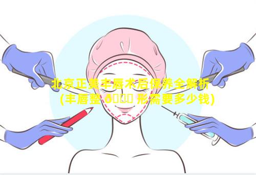 北京正美丰唇术后保养全解析(丰唇整 🐝 形需要多少钱)